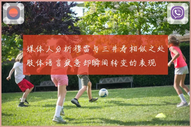 媒体人分析穆雷与三井寿相似之处肢体语言疲惫却瞬间转变的表现