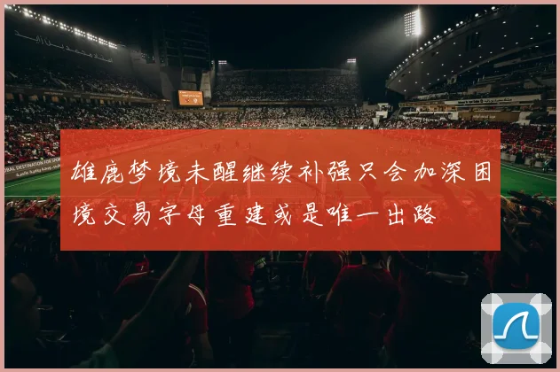 雄鹿梦境未醒继续补强只会加深困境交易字母重建或是唯一出路