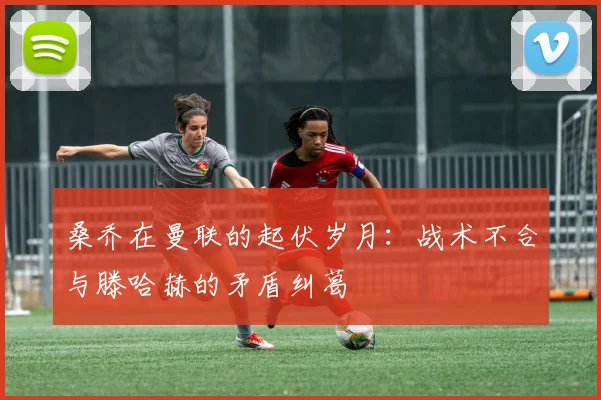 桑乔在曼联的起伏岁月：战术不合与滕哈赫的矛盾纠葛