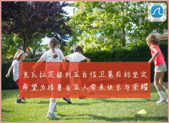 克瓦拉茨赫利亚自信卫冕目标坚定希望为格鲁吉亚人带来快乐与荣耀