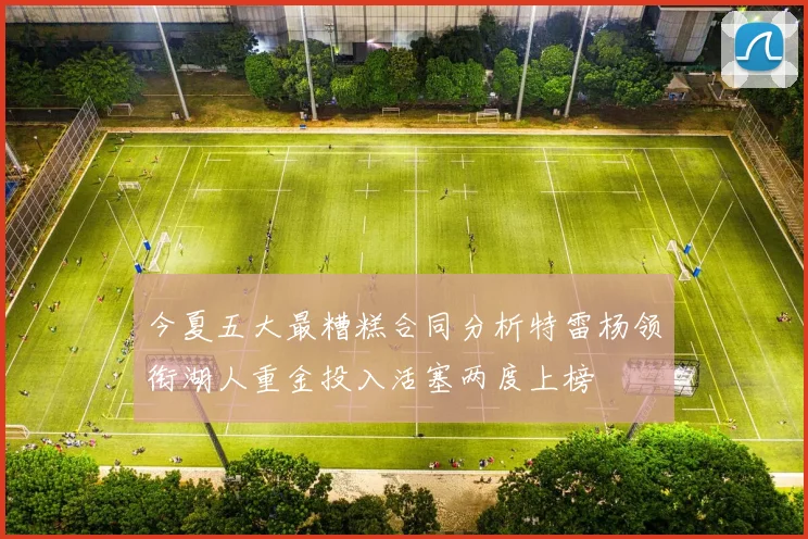今夏五大最糟糕合同分析特雷杨领衔湖人重金投入活塞两度上榜