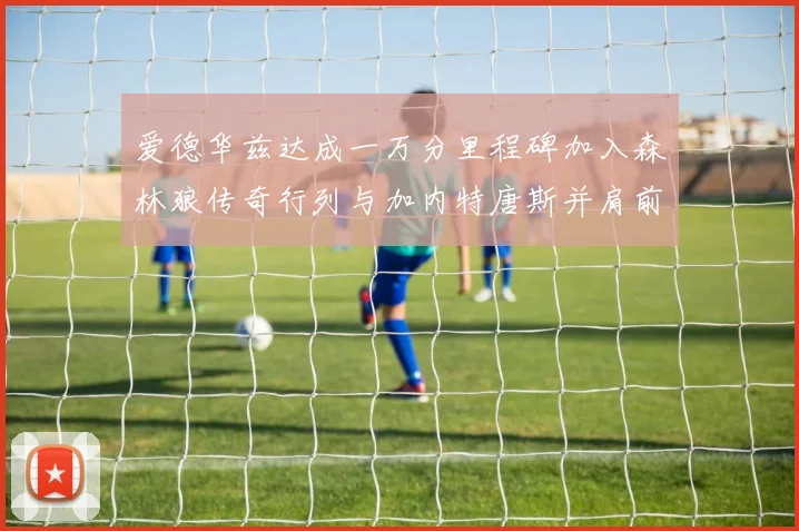 爱德华兹达成一万分里程碑加入森林狼传奇行列与加内特唐斯并肩前行