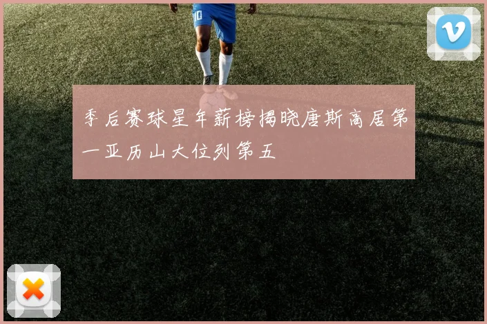 季后赛球星年薪榜揭晓唐斯高居第一亚历山大位列第五