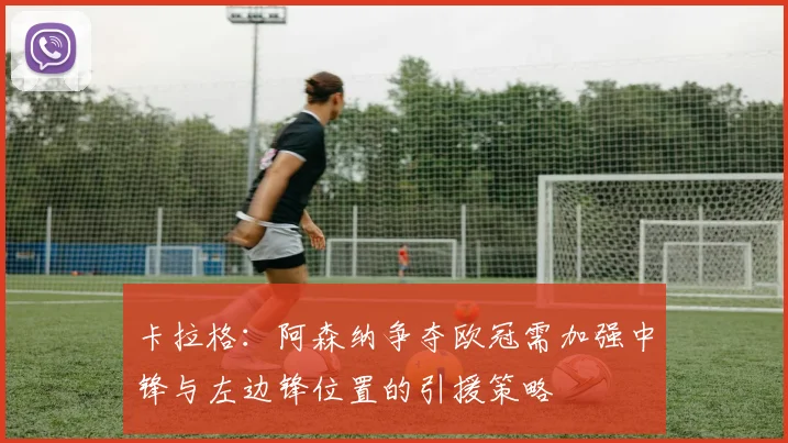 卡拉格：阿森纳争夺欧冠需加强中锋与左边锋位置的引援策略