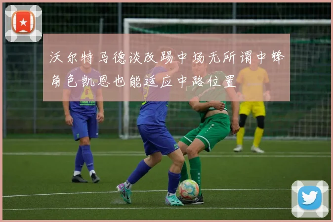 沃尔特马德谈改踢中场无所谓中锋角色凯恩也能适应中路位置