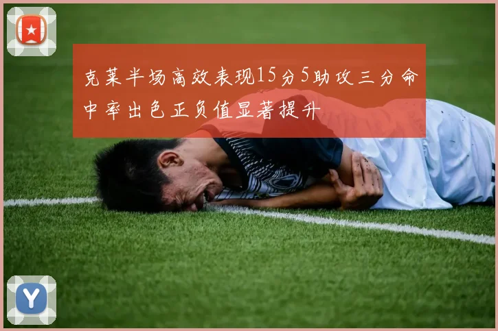 克莱半场高效表现15分5助攻三分命中率出色正负值显著提升