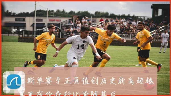 唐斯单赛季正负值创历史新高超越库里布伦森科比紧随其后