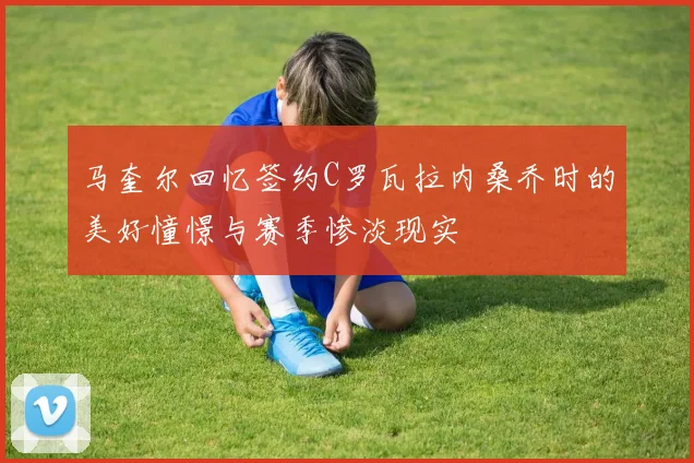 马奎尔回忆签约C罗瓦拉内桑乔时的美好憧憬与赛季惨淡现实