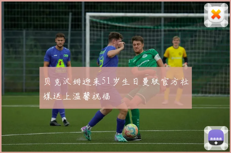 贝克汉姆迎来51岁生日曼联官方社媒送上温馨祝福