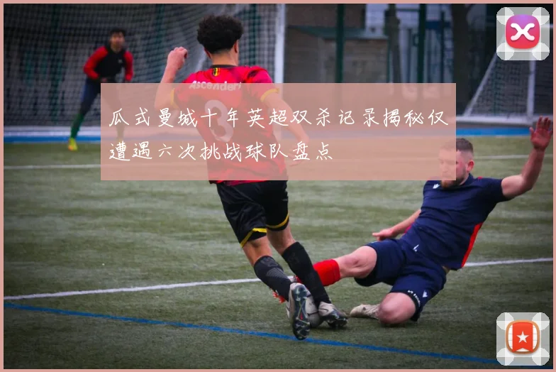 瓜式曼城十年英超双杀记录揭秘仅遭遇六次挑战球队盘点