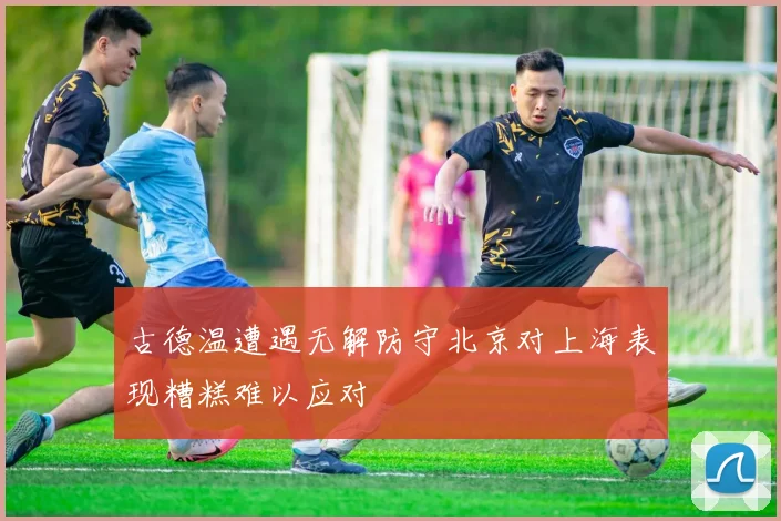 古德温遭遇无解防守北京对上海表现糟糕难以应对