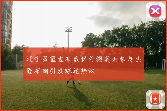 辽宁男篮宣布裁掉外援奥利弗与杰隆布朗引发球迷热议